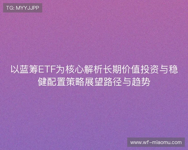 以蓝筹ETF为核心解析长期价值投资与稳健配置策略展望路径与趋势